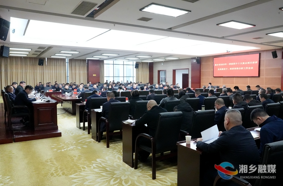 湘乡召开2023年一季度四个十大重点项目讲评及真抓实干、经济形势分析工作会 赵新文出席会议并讲话