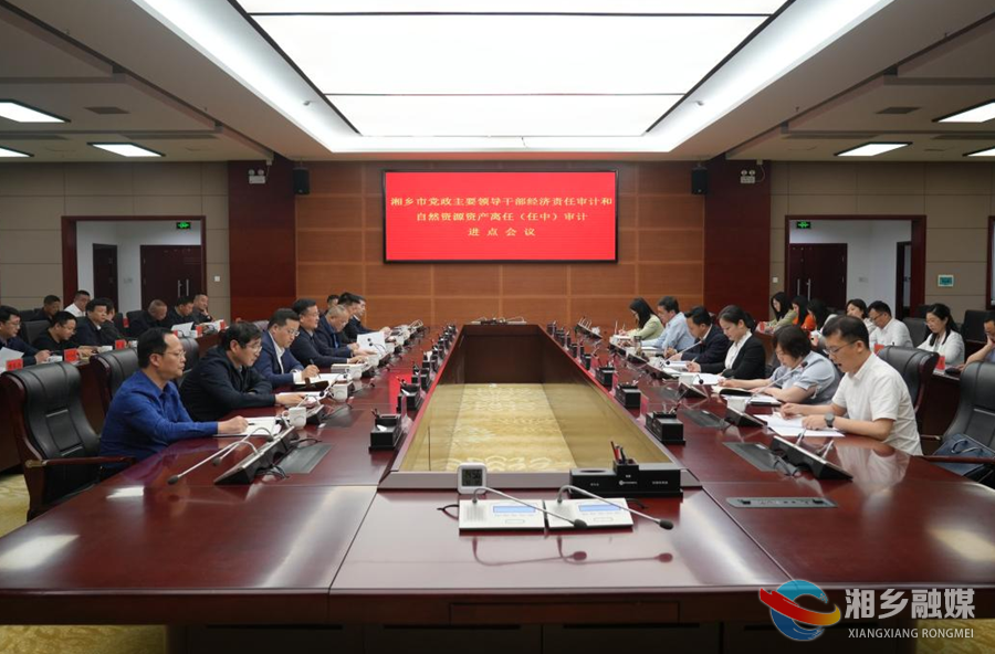 湘乡市党政主要领导干部经济责任审计和自然资源资产离任（任中）审计进点会议召开 赵新文郭勇参加