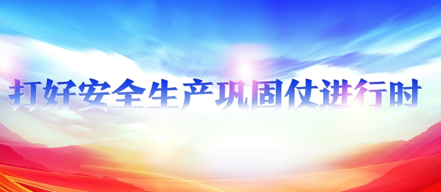 打好安全生产巩固仗进行时