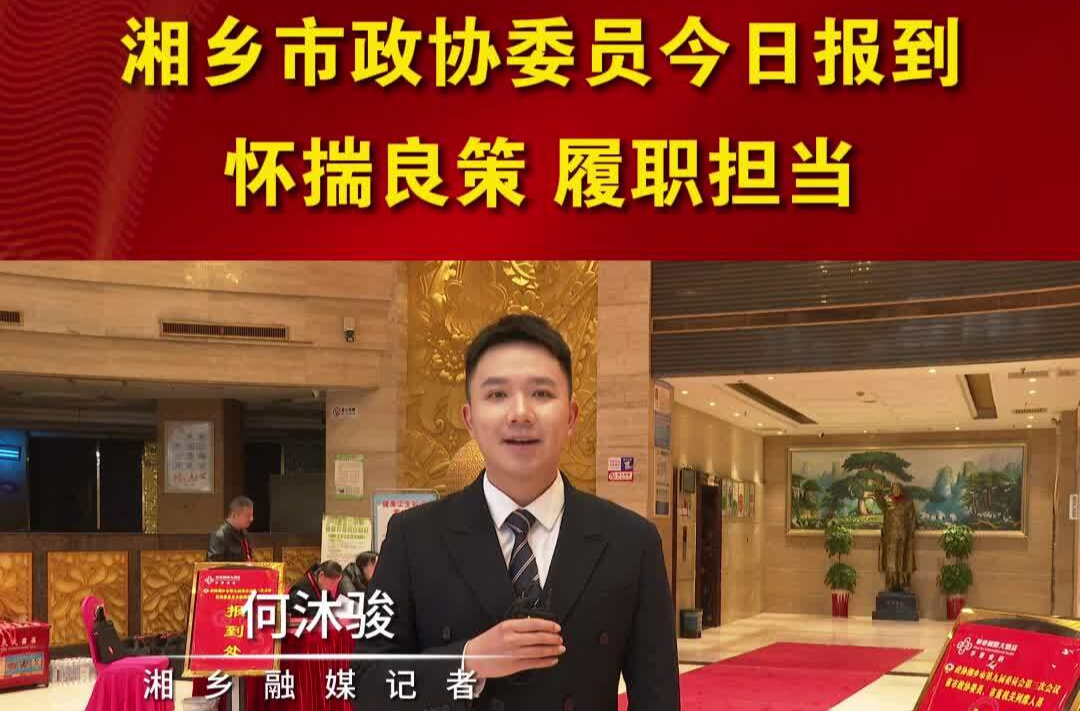湘乡市政协委员今日报到：怀揣良策 履职担当