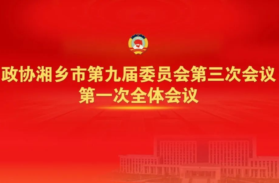 直播 | ​政协湘乡市第九届委员会第三次会议第一次全体会议将于20日开幕