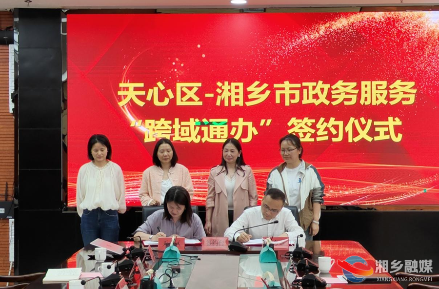 “异地跑”变“数据跑”！湘乡与长沙天心区签订政务服务“跨域通办”协议