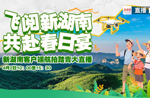 直播｜飞阅新湖南，共赴春日宴！新湖南客户端航拍踏青大直播！