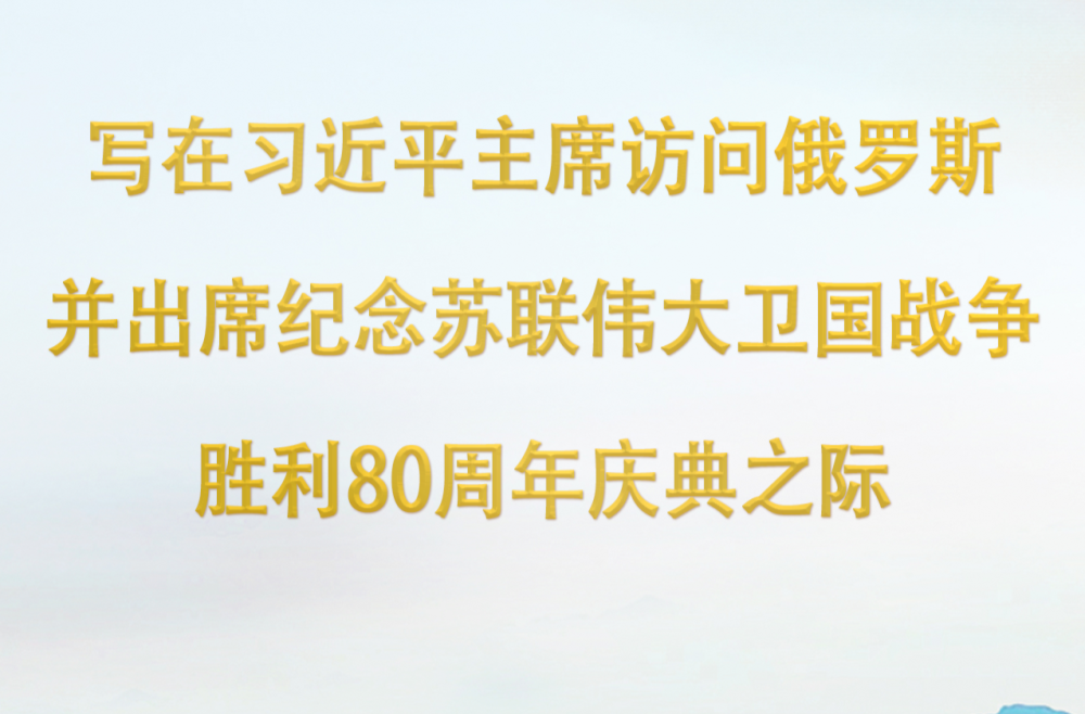 让历史照鉴未来——写在习近平主席访问俄罗斯并出席纪念苏联伟大卫国战争胜利80周年庆典之际