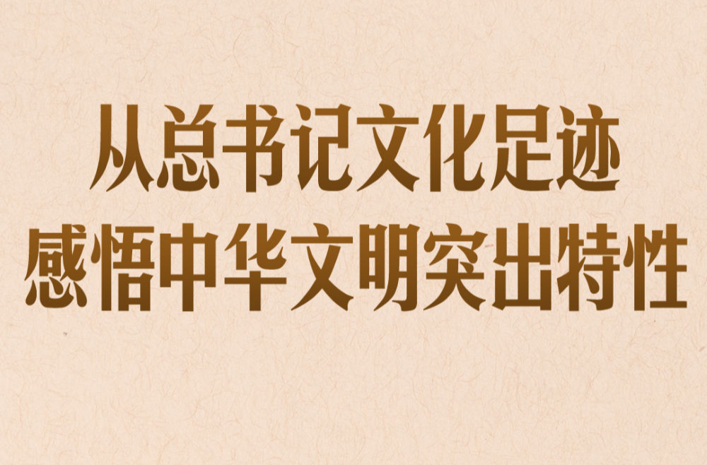 第一观察｜从总书记文化足迹感悟中华文明突出特性