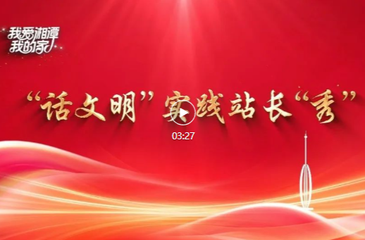 我爱湘潭我的家·“话文明”实践站长“秀” | 东茅村：文明实践引领乡风文明新风尚