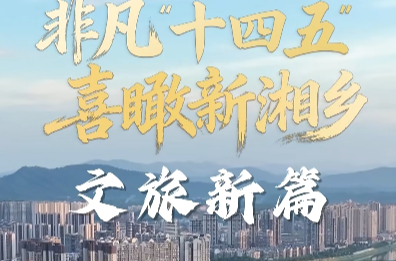 文旅新篇　湘乡 “十四五” 绘就全域旅游新画卷