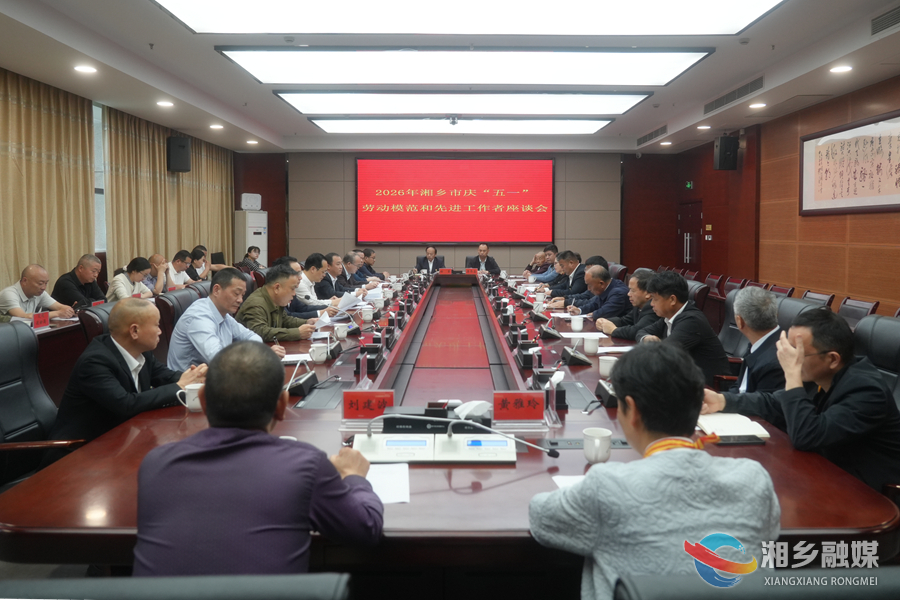 湘乡市庆祝“五一”国际劳动节劳模座谈会：弘扬劳模精神、劳动精神、工匠精神