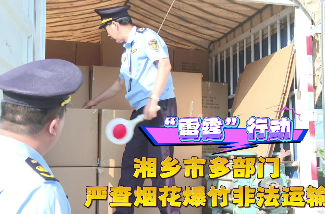 “雷霆”行动 湘乡市多部门严查烟花爆竹非法运输