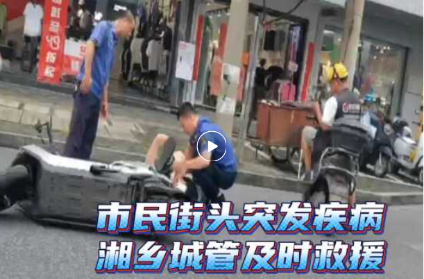 暖心一幕！市民街头突发疾病  湘乡城管及时救援